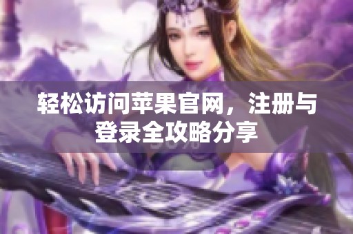 轻松访问苹果官网，注册与登录全攻略分享
