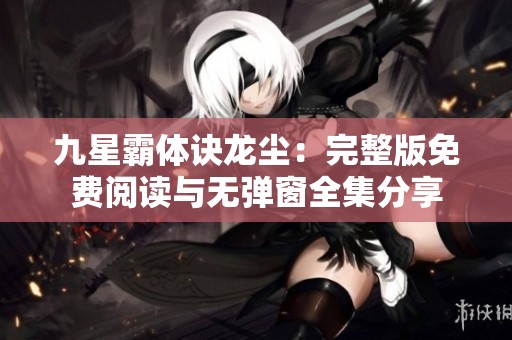 九星霸体诀龙尘：完整版免费阅读与无弹窗全集分享
