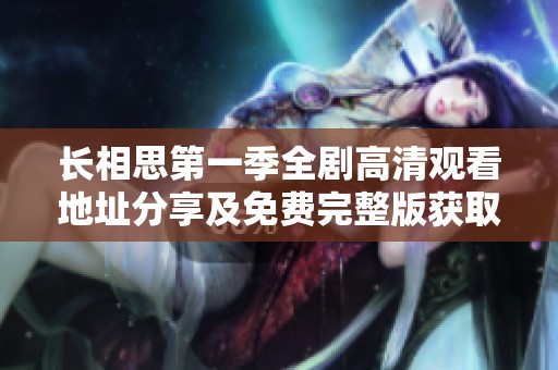 长相思第一季全剧高清观看地址分享及免费完整版获取指南