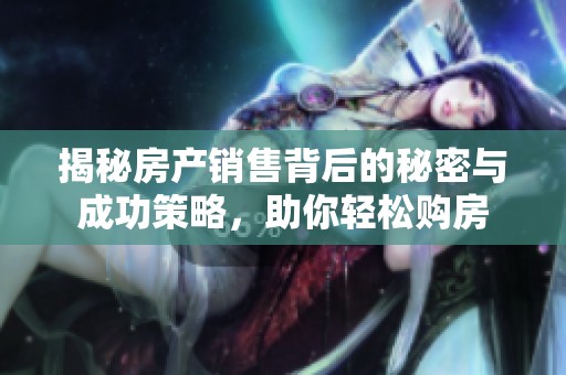 揭秘房产销售背后的秘密与成功策略，助你轻松购房