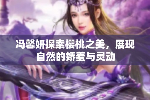 冯馨妍探索樱桃之美，展现自然的娇羞与灵动