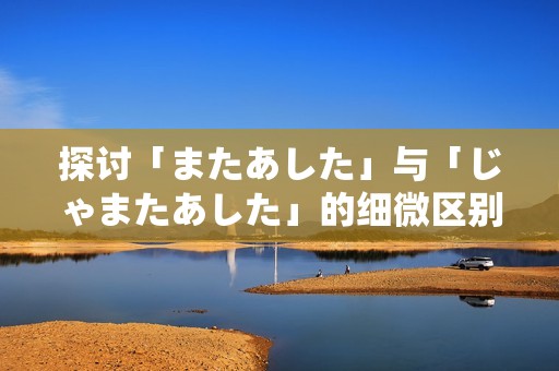 探讨「またあした」与「じゃまたあした」的细微区别与用法解析