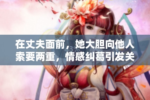 在丈夫面前，她大胆向他人索要两重，情感纠葛引发关注