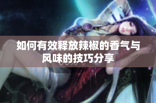 如何有效释放辣椒的香气与风味的技巧分享