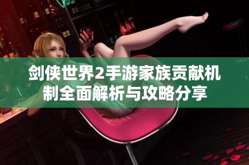 剑侠世界2手游家族贡献机制全面解析与攻略分享