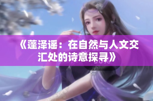 《蓬泽谣：在自然与人文交汇处的诗意探寻》
