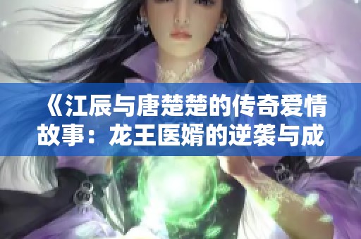 《江辰与唐楚楚的传奇爱情故事：龙王医婿的逆袭与成长》