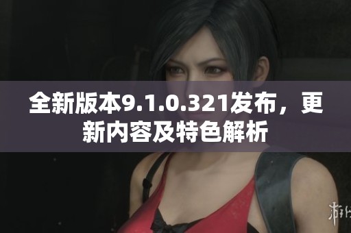 全新版本9.1.0.321发布，更新内容及特色解析