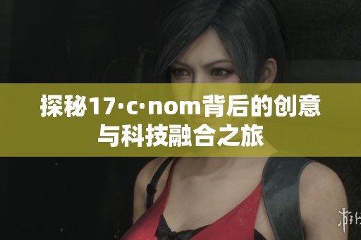 探秘17·c·nom背后的创意与科技融合之旅