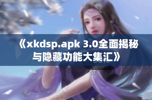 《xkdsp.apk 3.0全面揭秘与隐藏功能大集汇》