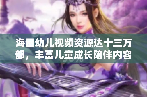 海量幼儿视频资源达十三万部，丰富儿童成长陪伴内容
