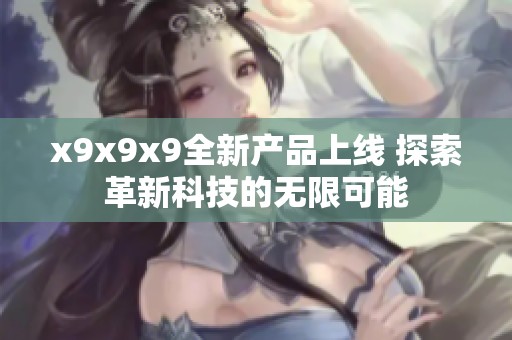 x9x9x9全新产品上线 探索革新科技的无限可能