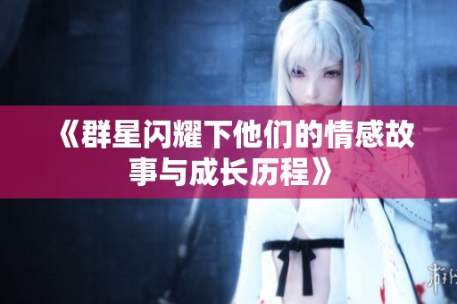 《群星闪耀下他们的情感故事与成长历程》