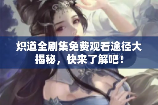 炽道全剧集免费观看途径大揭秘，快来了解吧！