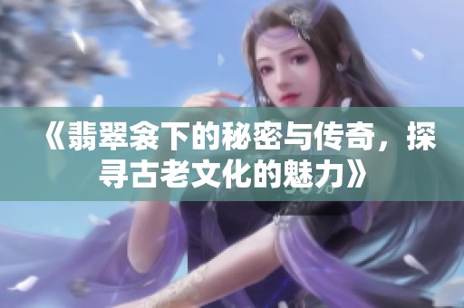 《翡翠衾下的秘密与传奇，探寻古老文化的魅力》