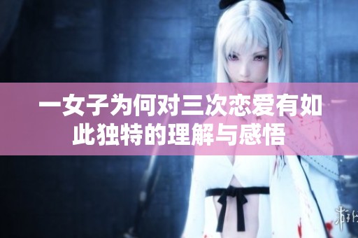 一女子为何对三次恋爱有如此独特的理解与感悟