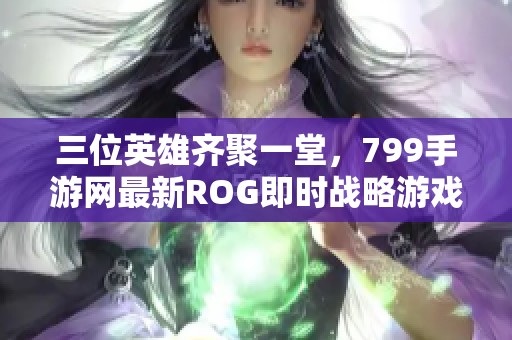 三位英雄齐聚一堂，799手游网最新ROG即时战略游戏盛大上线