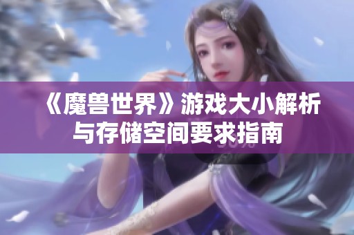 《魔兽世界》游戏大小解析与存储空间要求指南