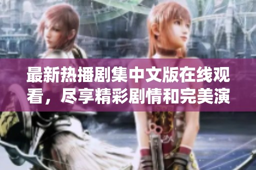 最新热播剧集中文版在线观看，尽享精彩剧情和完美演绎
