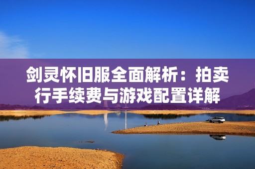 剑灵怀旧服全面解析：拍卖行手续费与游戏配置详解