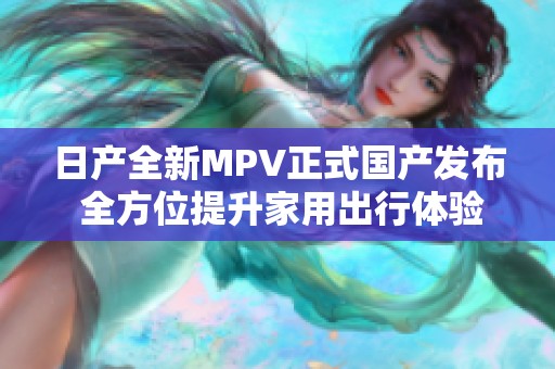 日产全新MPV正式国产发布 全方位提升家用出行体验