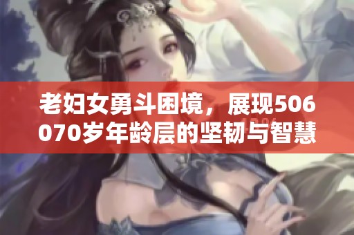 老妇女勇斗困境，展现506070岁年龄层的坚韧与智慧