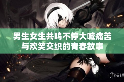 男生女生共鸣不停大喊痛苦与欢笑交织的青春故事