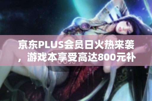京东PLUS会员日火热来袭，游戏本享受高达800元补贴优惠