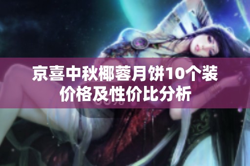 京喜中秋椰蓉月饼10个装价格及性价比分析