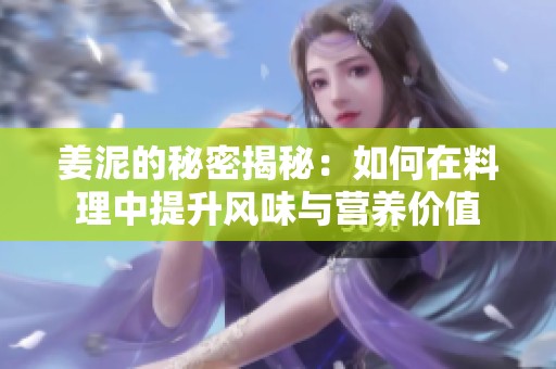 姜泥的秘密揭秘：如何在料理中提升风味与营养价值