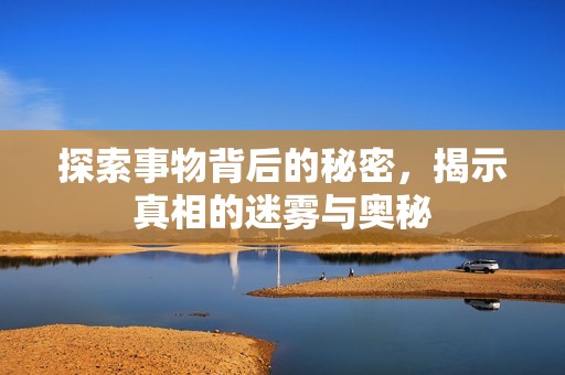 探索事物背后的秘密，揭示真相的迷雾与奥秘