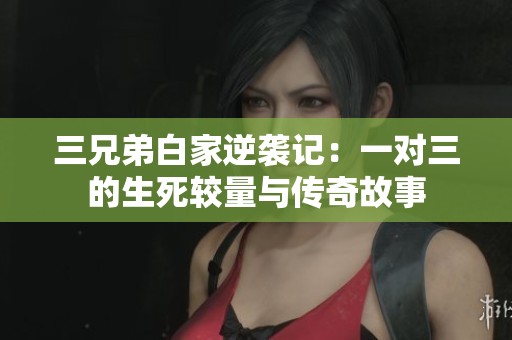 三兄弟白家逆袭记：一对三的生死较量与传奇故事