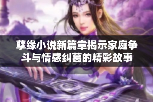 孽缘小说新篇章揭示家庭争斗与情感纠葛的精彩故事