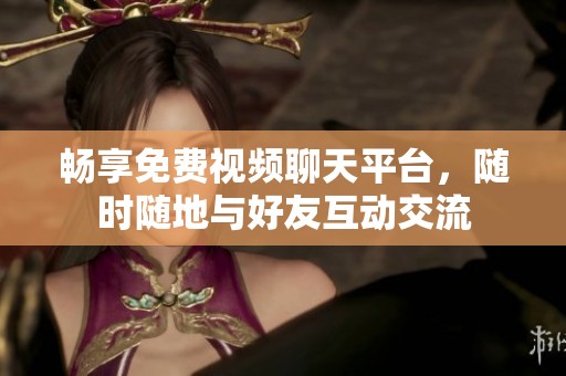 畅享免费视频聊天平台，随时随地与好友互动交流