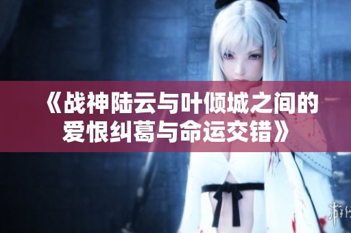 《战神陆云与叶倾城之间的爱恨纠葛与命运交错》