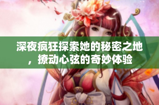 深夜疯狂探索她的秘密之地，撩动心弦的奇妙体验