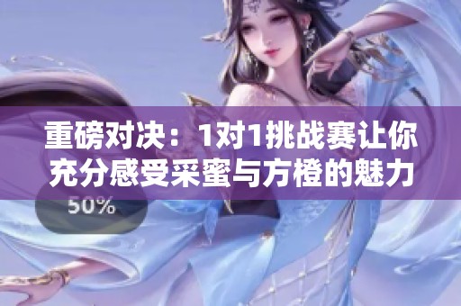 重磅对决：1对1挑战赛让你充分感受采蜜与方橙的魅力