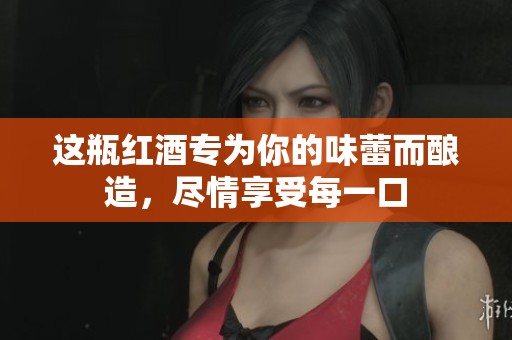 这瓶红酒专为你的味蕾而酿造，尽情享受每一口