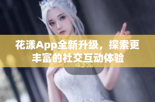 花漾App全新升级，探索更丰富的社交互动体验