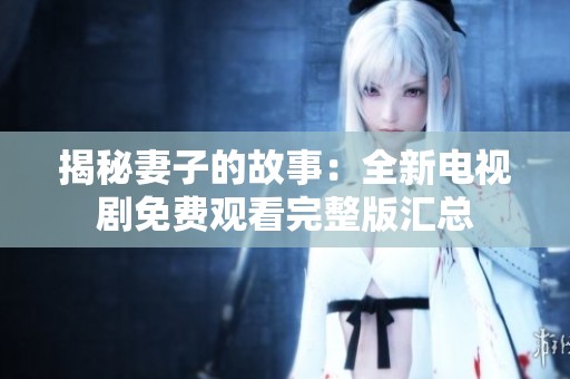 揭秘妻子的故事：全新电视剧免费观看完整版汇总