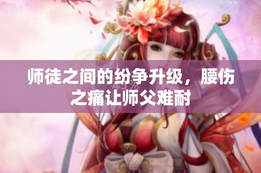 师徒之间的纷争升级，腰伤之痛让师父难耐
