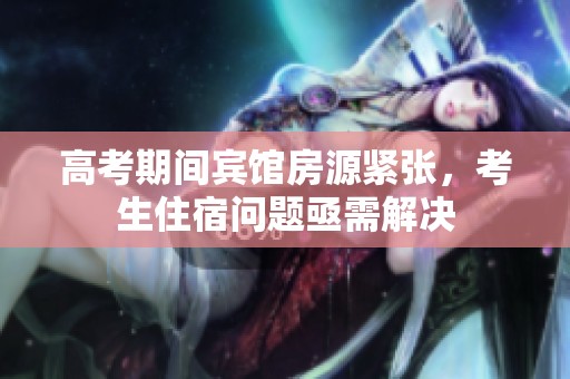 高考期间宾馆房源紧张，考生住宿问题亟需解决