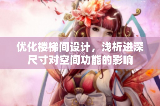 优化楼梯间设计，浅析进深尺寸对空间功能的影响