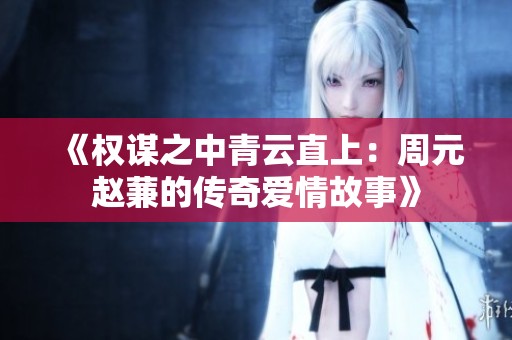 《权谋之中青云直上：周元赵蒹的传奇爱情故事》