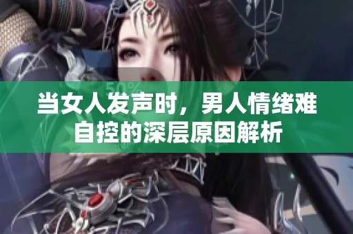 当女人发声时，男人情绪难自控的深层原因解析