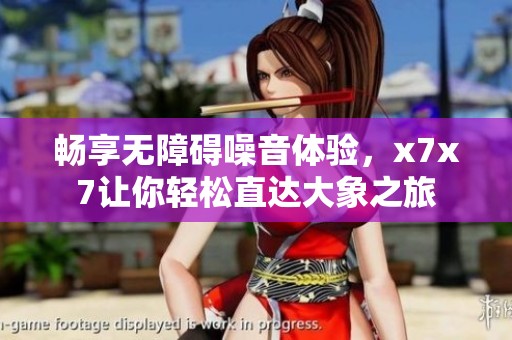 畅享无障碍噪音体验，x7x7让你轻松直达大象之旅