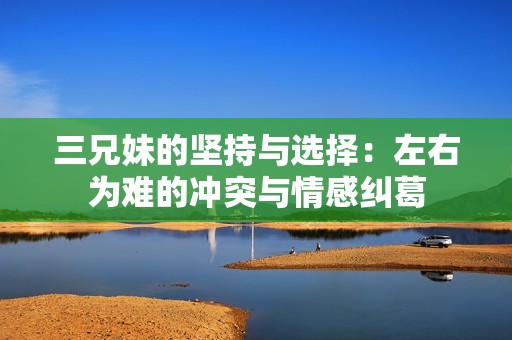 三兄妹的坚持与选择：左右为难的冲突与情感纠葛
