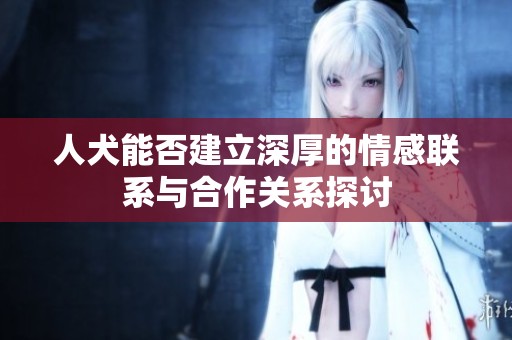 人犬能否建立深厚的情感联系与合作关系探讨