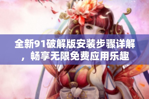 全新91破解版安装步骤详解，畅享无限免费应用乐趣