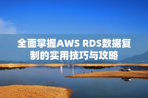 全面掌握AWS RDS数据复制的实用技巧与攻略